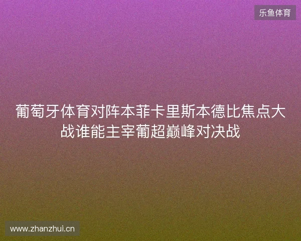 葡萄牙体育对阵本菲卡里斯本德比焦点大战谁能主宰葡超巅峰对决战
