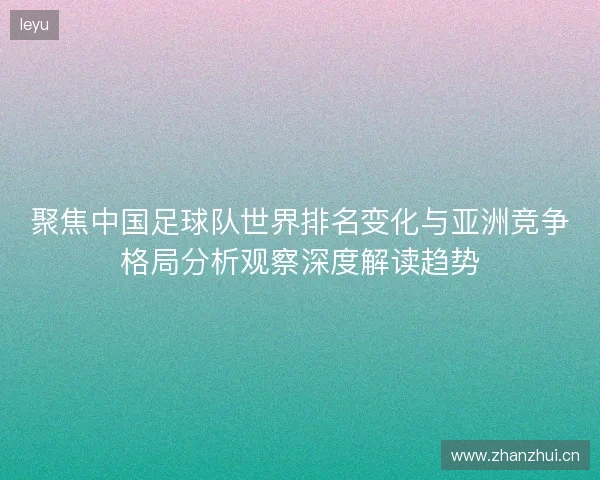 聚焦中国足球队世界排名变化与亚洲竞争格局分析观察深度解读趋势