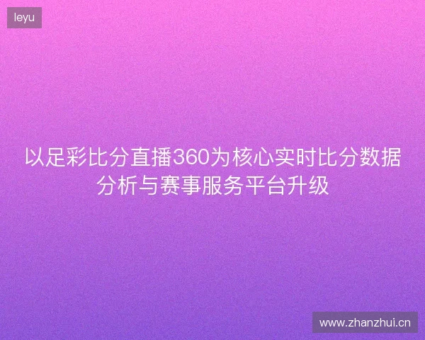 以足彩比分直播360为核心实时比分数据分析与赛事服务平台升级
